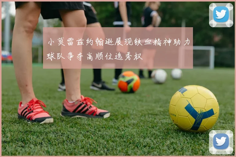 小莫雷兹约翰逊展现铁血精神助力球队争夺高顺位选秀权