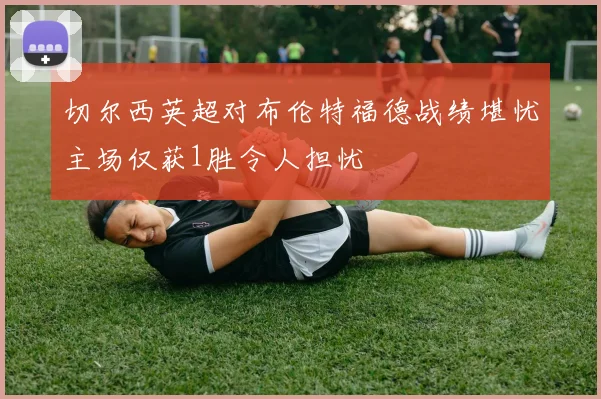 切尔西英超对布伦特福德战绩堪忧主场仅获1胜令人担忧