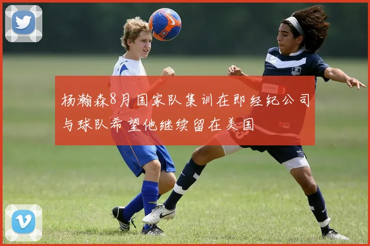 杨瀚森8月国家队集训在即经纪公司与球队希望他继续留在美国