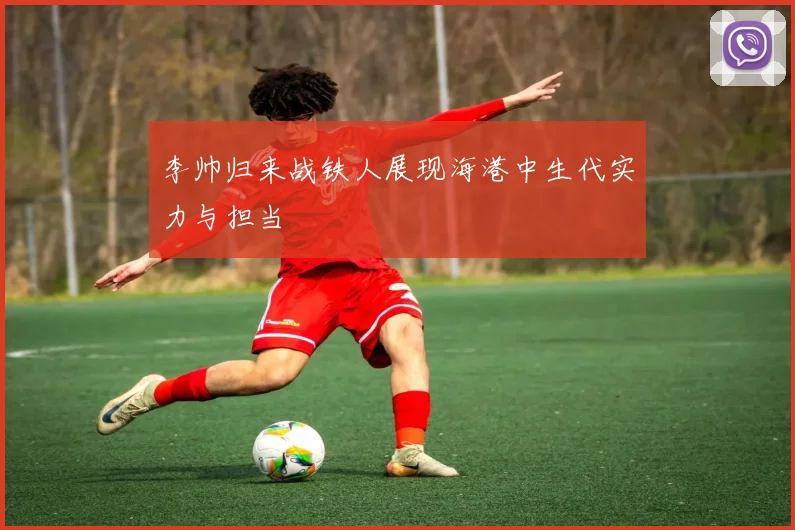李帅归来战铁人展现海港中生代实力与担当