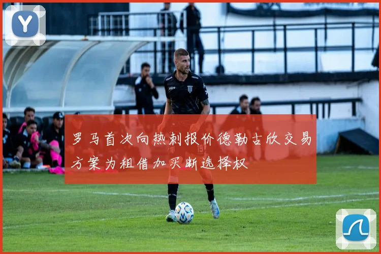 罗马首次向热刺报价德勒古欣交易方案为租借加买断选择权