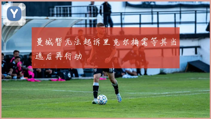 曼城暂无法起诉里克尔梅需等其当选后再行动