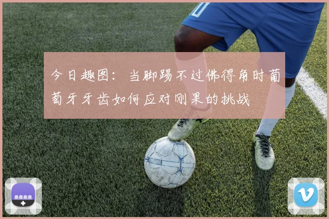 今日趣图:当脚踢不过佛得角时葡萄牙牙齿如何应对刚果的挑战
