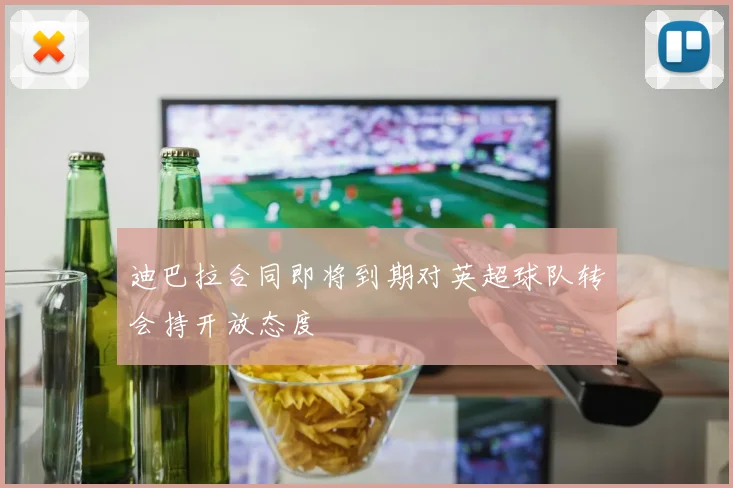 迪巴拉合同即将到期对英超球队转会持开放态度