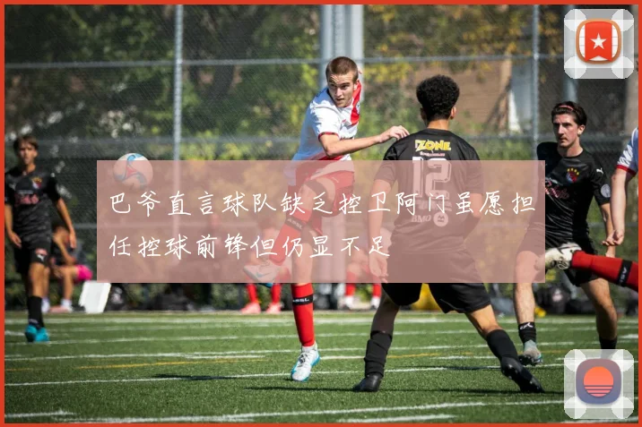 巴爷直言球队缺乏控卫阿门虽愿担任控球前锋但仍显不足