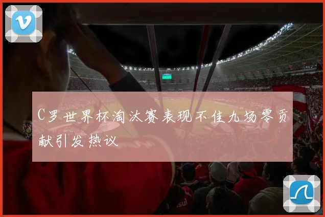 C罗世界杯淘汰赛表现不佳九场零贡献引发热议