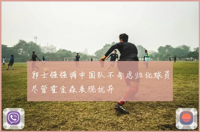 郭士强强调中国队不考虑归化球员尽管霍金森表现优异