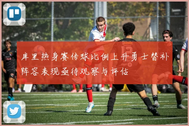 库里热身赛传球比例上升勇士替补阵容表现亟待观察与评估