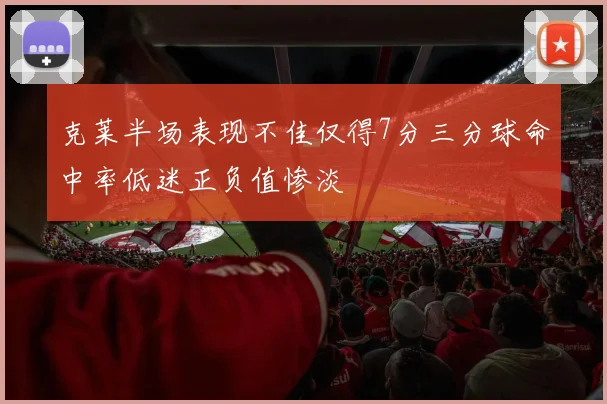 克莱半场表现不佳仅得7分三分球命中率低迷正负值惨淡