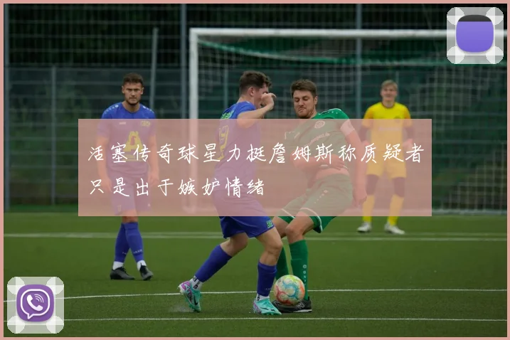 活塞传奇球星力挺詹姆斯称质疑者只是出于嫉妒情绪