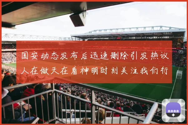 国安动态发布后迅速删除引发热议人在做天在看神明时刻关注我们行为