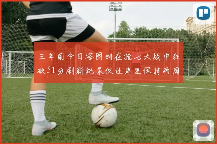 三年前今日塔图姆在抢七大战中狂砍51分刷新纪录仅让库里保持两周