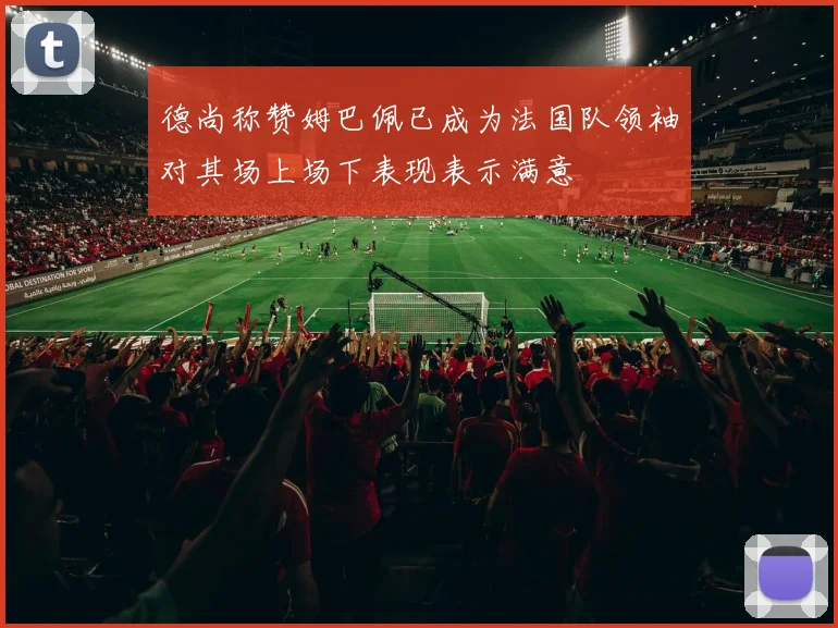 德尚称赞姆巴佩已成为法国队领袖对其场上场下表现表示满意