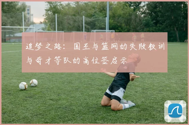 追梦之路：国王与篮网的失败教训与奇才等队的高位签启示