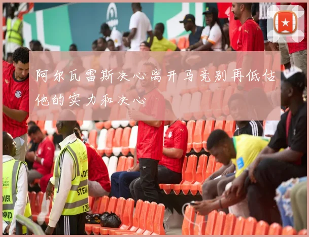 阿尔瓦雷斯决心离开马竞别再低估他的实力和决心