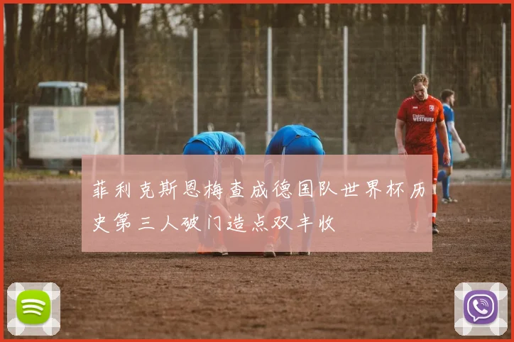 菲利克斯恩梅查成德国队世界杯历史第三人破门造点双丰收