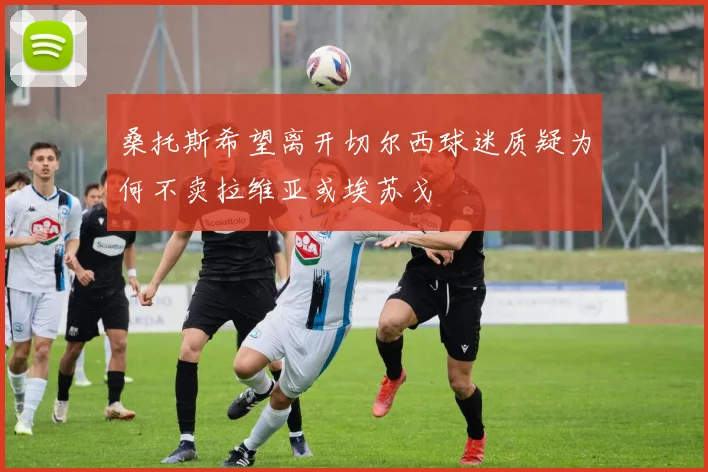 桑托斯希望离开切尔西球迷质疑为何不卖拉维亚或埃苏戈