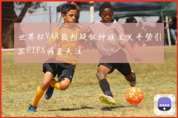 世界杯VAR裁判疑似种族主义手势引发FIFA调查关注