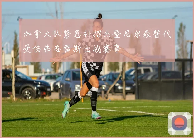 加拿大队紧急补招杰登尼尔森替代受伤弗洛雷斯出战赛事