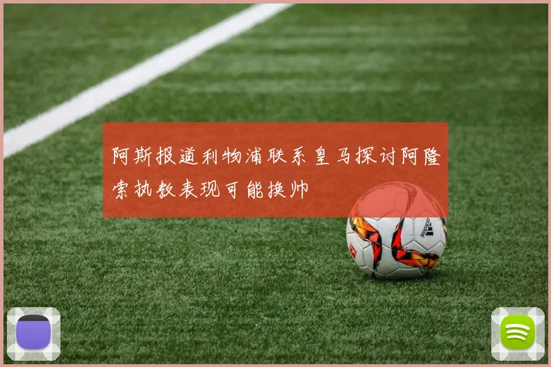 阿斯报道利物浦联系皇马探讨阿隆索执教表现可能换帅