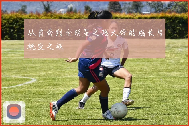 从首秀到全明星之路大帝的成长与蜕变之旅
