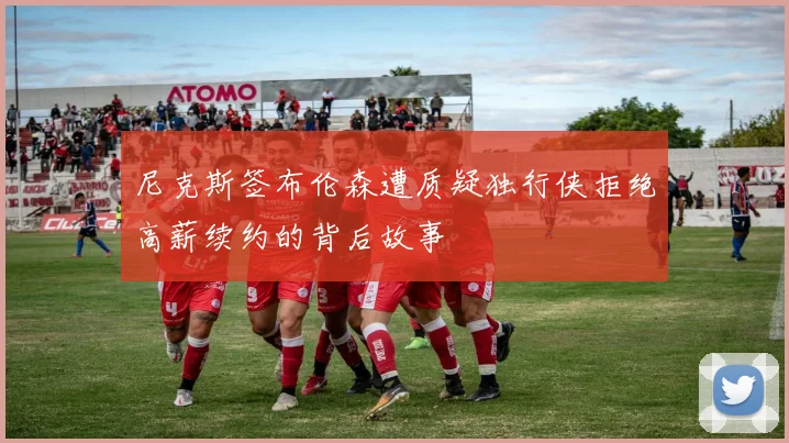 尼克斯签布伦森遭质疑独行侠拒绝高薪续约的背后故事