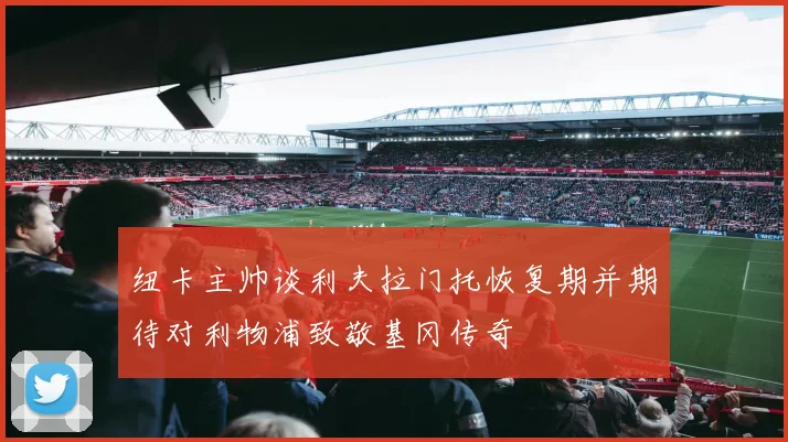 纽卡主帅谈利夫拉门托恢复期并期待对利物浦致敬基冈传奇