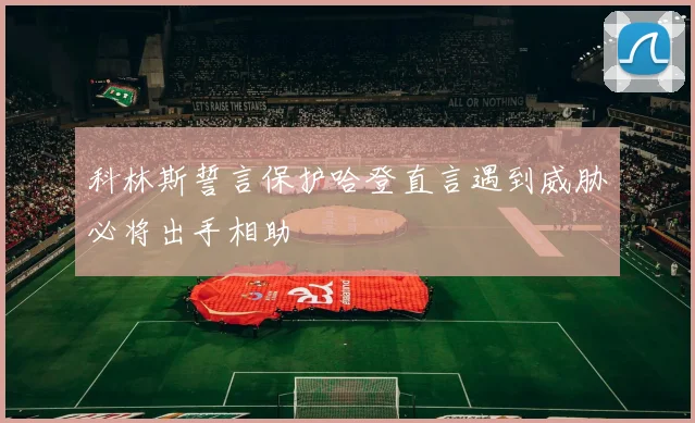 科林斯誓言保护哈登直言遇到威胁必将出手相助