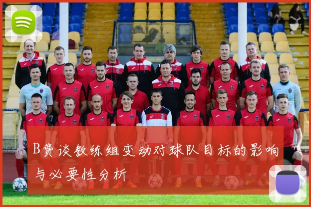 B费谈教练组变动对球队目标的影响与必要性分析