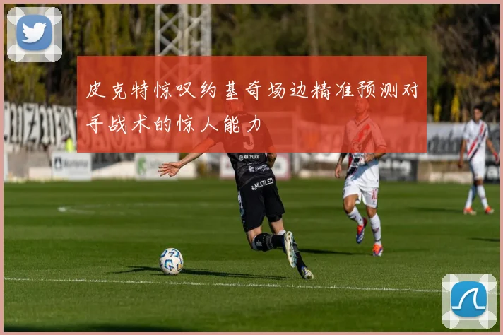 皮克特惊叹约基奇场边精准预测对手战术的惊人能力