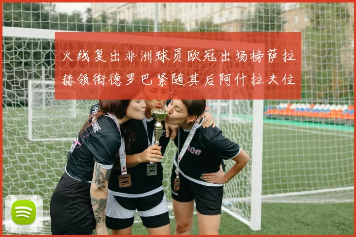 火线复出非洲球员欧冠出场榜萨拉赫领衔德罗巴紧随其后阿什拉夫位列第四
