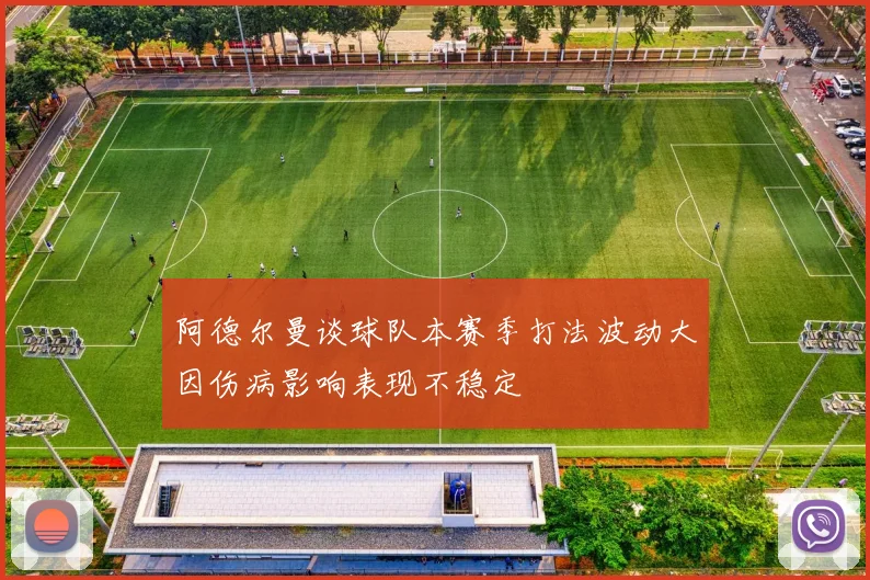 阿德尔曼谈球队本赛季打法波动大因伤病影响表现不稳定