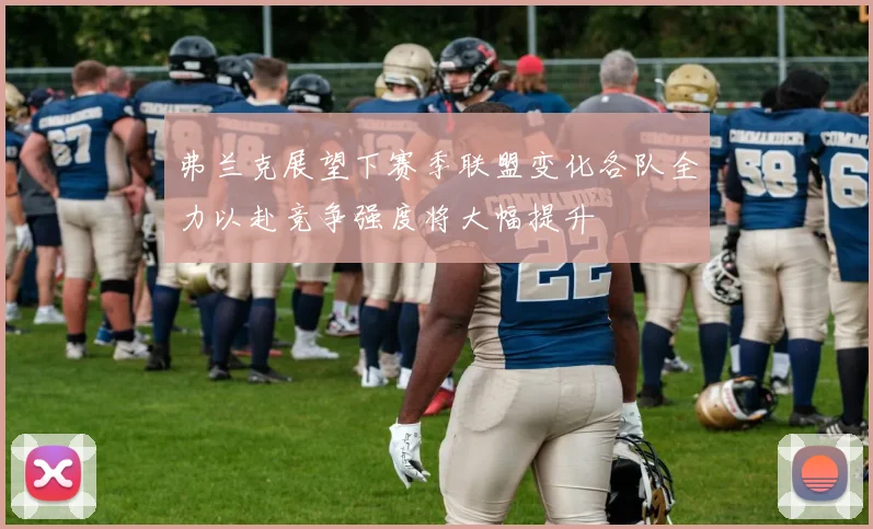 弗兰克展望下赛季联盟变化各队全力以赴竞争强度将大幅提升