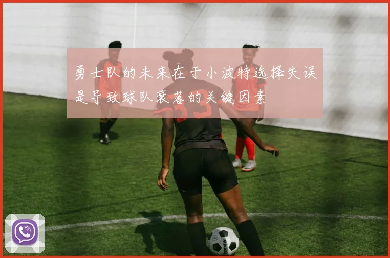 勇士队的未来在于小波特选择失误是导致球队衰落的关键因素